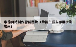 昌都承德网站制作雪糕图片（承德市区去哪里批发雪糕）