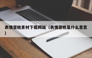 昌都表情蛋糕素材下载网站（表情蛋糕是什么意思）