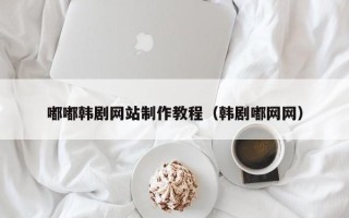昌都嘟嘟韩剧网站制作教程（韩剧嘟网网）