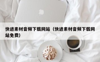 昌都快进素材音频下载网站（快进素材音频下载网站免费）