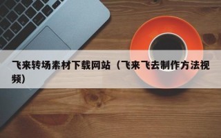 昌都飞来转场素材下载网站（飞来飞去制作方法视频）
