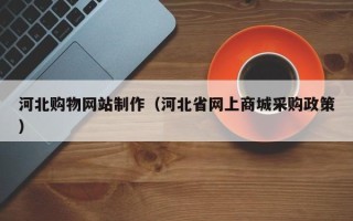 昌都河北购物网站制作（河北省网上商城采购政策）