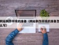 昌都网站制作环境的准备（网站制作环境的准备怎么写）