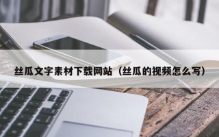 昌都丝瓜文字素材下载网站（丝瓜的视频怎么写）