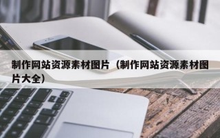 昌都制作网站资源素材图片（制作网站资源素材图片大全）