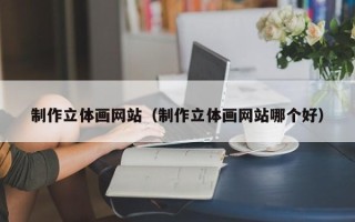 昌都制作立体画网站（制作立体画网站哪个好）